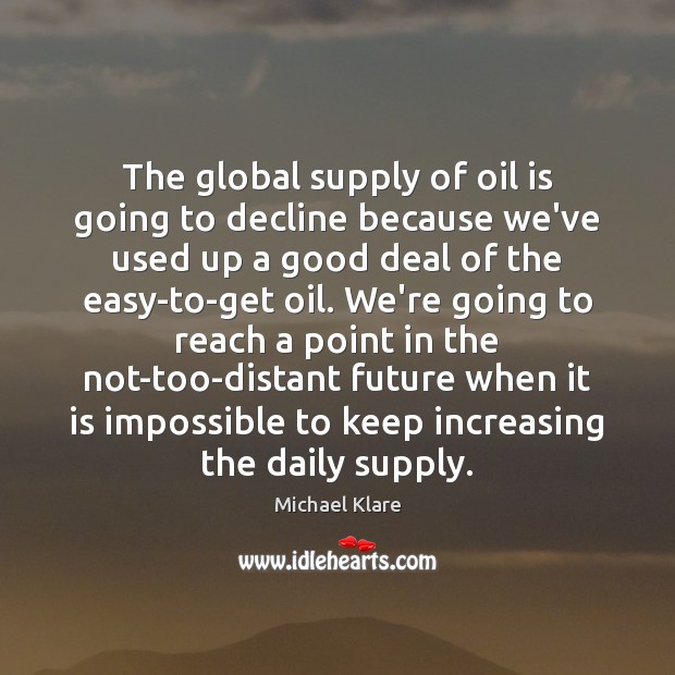 The global supply of oil is going to decline because we’ve used Michael Klare Picture Quote