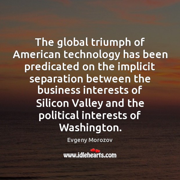 The global triumph of American technology has been predicated on the implicit Evgeny Morozov Picture Quote