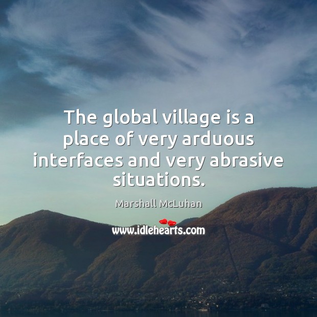 The global village is a place of very arduous interfaces and very abrasive situations. Marshall McLuhan Picture Quote