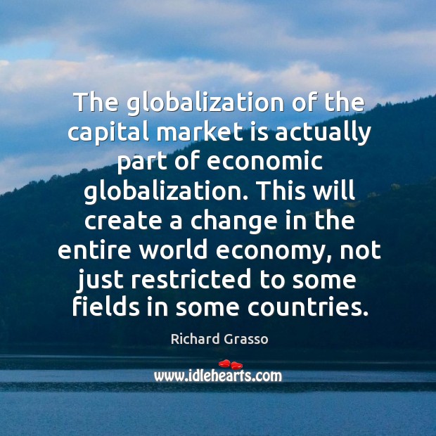 The globalization of the capital market is actually part of economic globalization. Richard Grasso Picture Quote