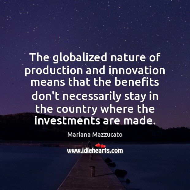 The globalized nature of production and innovation means that the benefits don’t Mariana Mazzucato Picture Quote