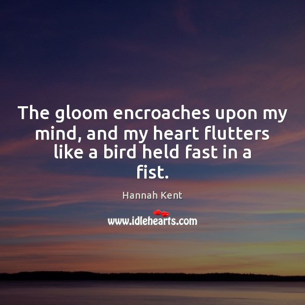 The gloom encroaches upon my mind, and my heart flutters like a bird held fast in a fist. Hannah Kent Picture Quote