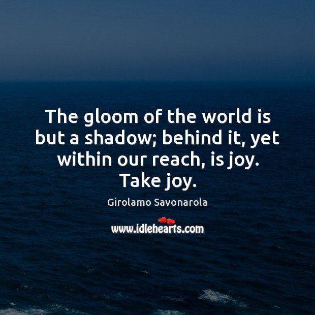 The gloom of the world is but a shadow; behind it, yet within our reach, is joy. Take joy. Girolamo Savonarola Picture Quote