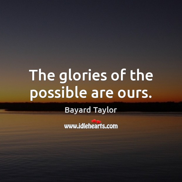The glories of the possible are ours. Bayard Taylor Picture Quote