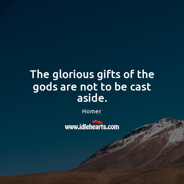 The glorious gifts of the Gods are not to be cast aside. Homer Picture Quote