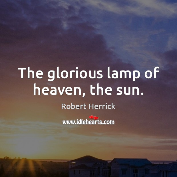 The glorious lamp of heaven, the sun. Robert Herrick Picture Quote