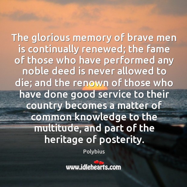 The glorious memory of brave men is continually renewed; the fame of Polybius Picture Quote