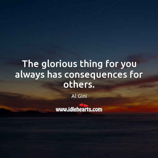 The glorious thing for you always has consequences for others. Al Gini Picture Quote