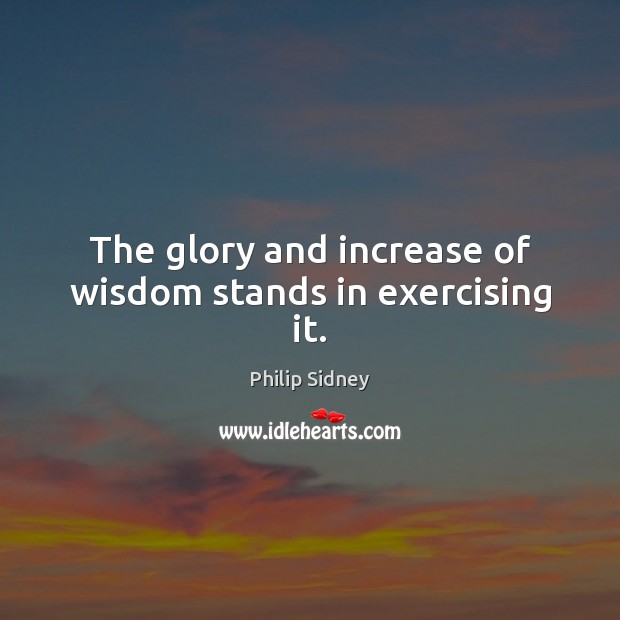 The glory and increase of wisdom stands in exercising it. Philip Sidney Picture Quote