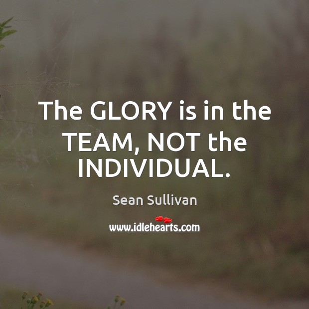 The GLORY is in the TEAM, NOT the INDIVIDUAL. Sean Sullivan Picture Quote