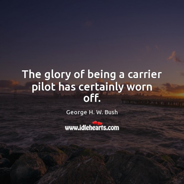 The glory of being a carrier pilot has certainly worn off. George H. W. Bush Picture Quote