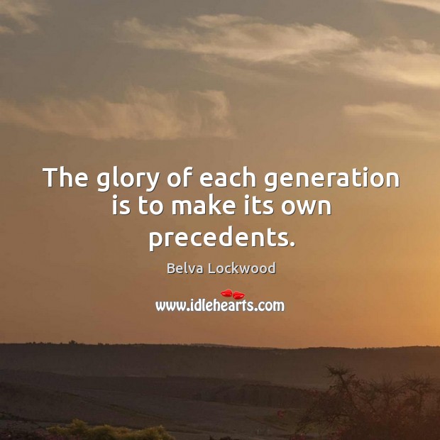 The glory of each generation is to make its own precedents. Belva Lockwood Picture Quote