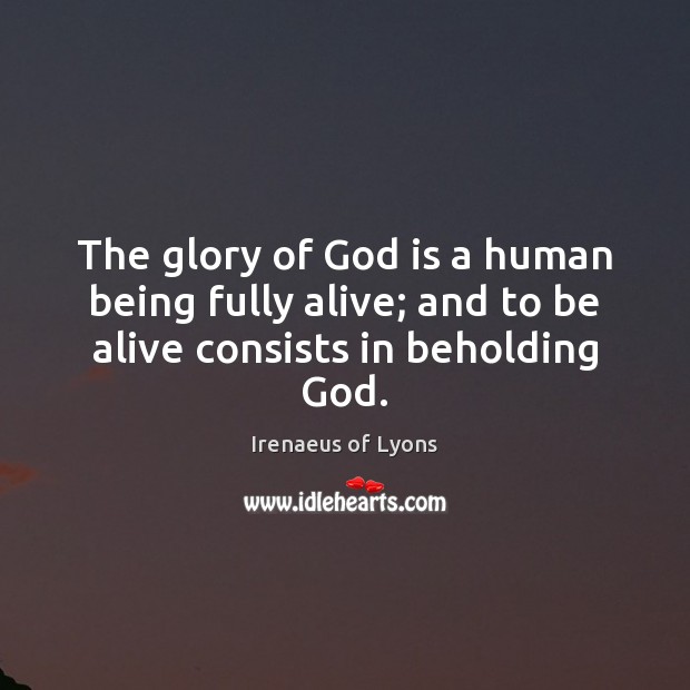 The glory of God is a human being fully alive; and to be alive consists in beholding God. Image