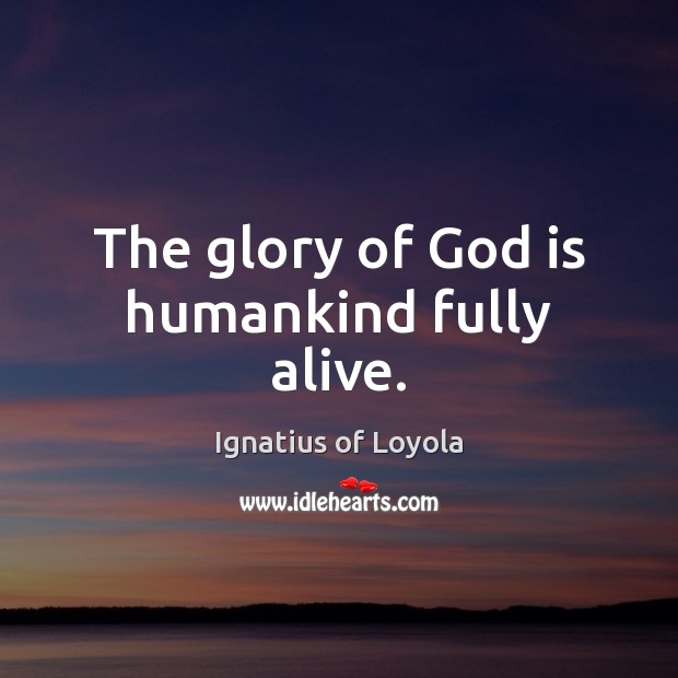 The glory of God is humankind fully alive. Ignatius of Loyola Picture Quote