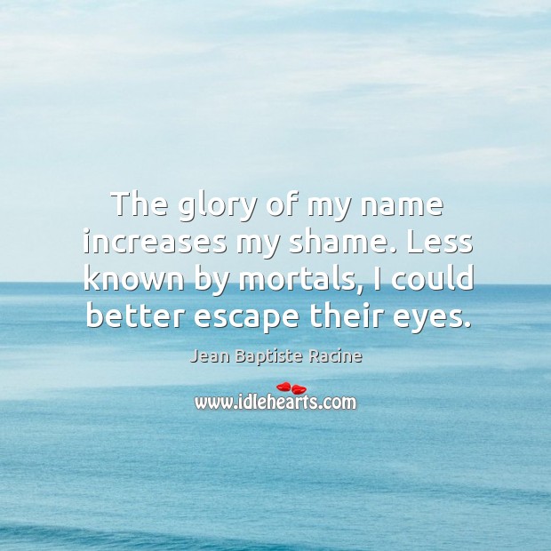 The glory of my name increases my shame. Less known by mortals, I could better escape their eyes. Jean Baptiste Racine Picture Quote