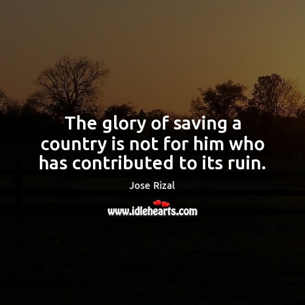 The glory of saving a country is not for him who has contributed to its ruin. Jose Rizal Picture Quote