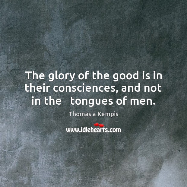 The glory of the good is in their consciences, and not in the   tongues of men. Thomas a Kempis Picture Quote