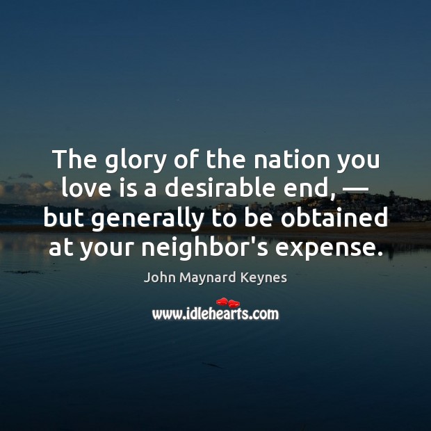 The glory of the nation you love is a desirable end, — but John Maynard Keynes Picture Quote