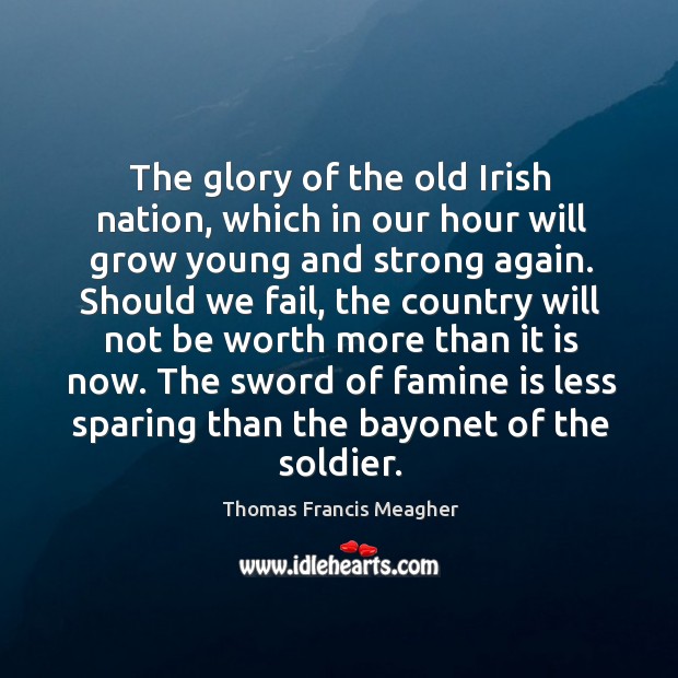 The glory of the old irish nation, which in our hour will grow young and strong again. Thomas Francis Meagher Picture Quote