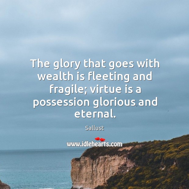 The glory that goes with wealth is fleeting and fragile; virtue is a possession glorious and eternal. Sallust Picture Quote