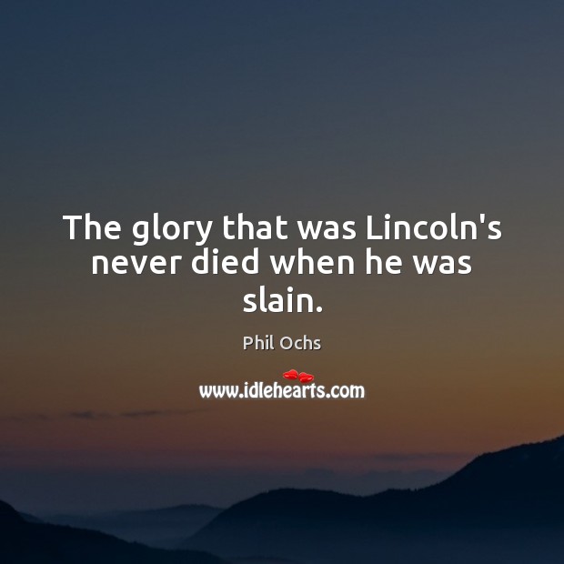 The glory that was Lincoln’s never died when he was slain. Phil Ochs Picture Quote