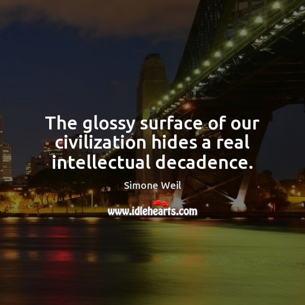 The glossy surface of our civilization hides a real intellectual decadence. Simone Weil Picture Quote