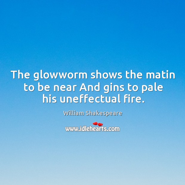 The glowworm shows the matin to be near And gins to pale his uneffectual fire. Image
