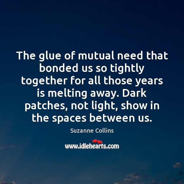 The glue of mutual need that bonded us so tightly together for Suzanne Collins Picture Quote