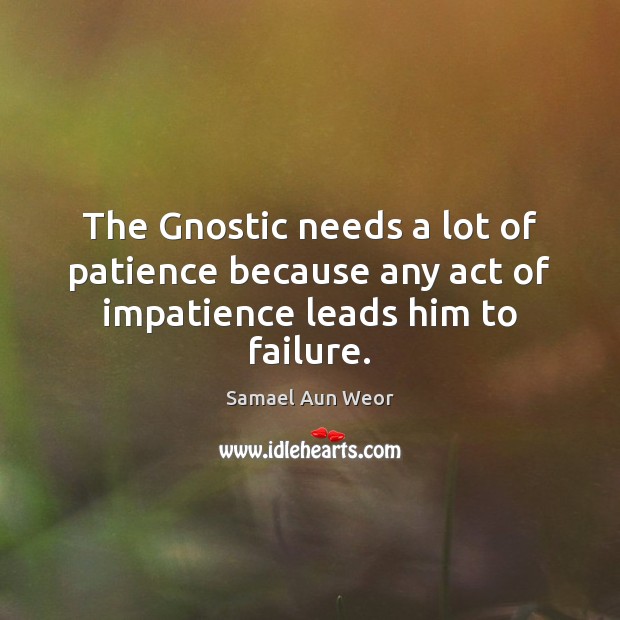 The Gnostic needs a lot of patience because any act of impatience leads him to failure. Samael Aun Weor Picture Quote