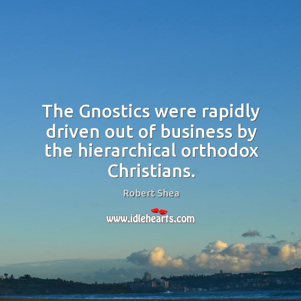 The gnostics were rapidly driven out of business by the hierarchical orthodox christians. Robert Shea Picture Quote