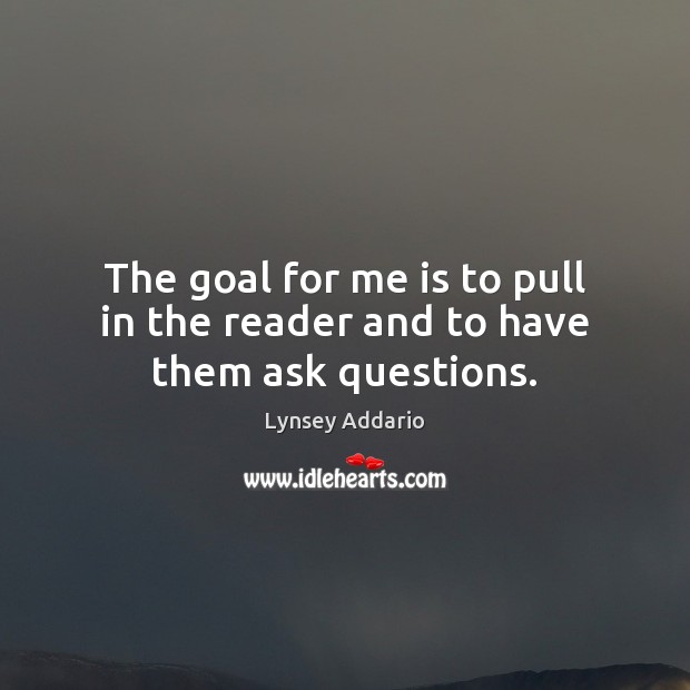 The goal for me is to pull in the reader and to have them ask questions. Lynsey Addario Picture Quote