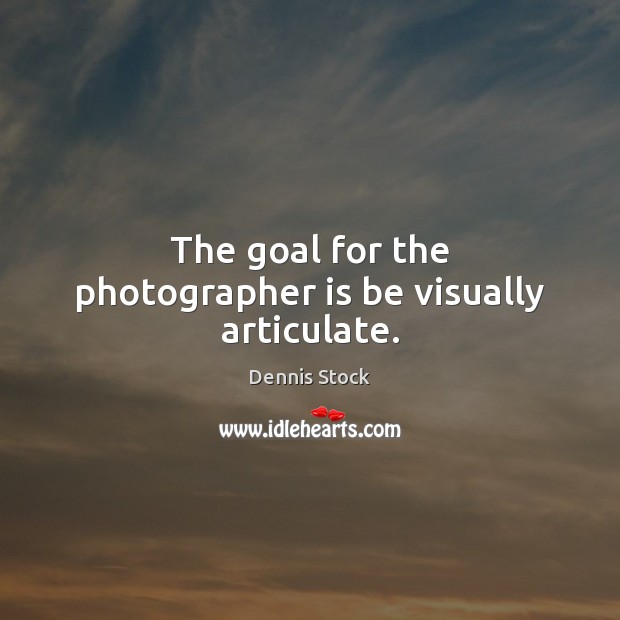 The goal for the photographer is be visually articulate. Dennis Stock Picture Quote