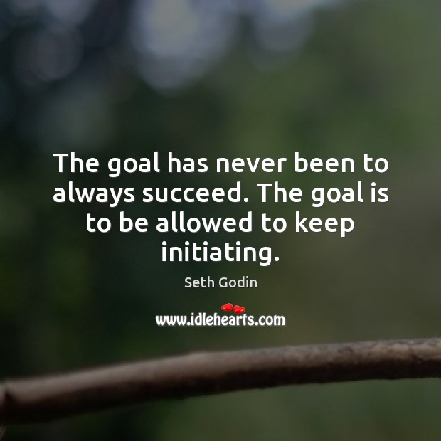 The goal has never been to always succeed. The goal is to be allowed to keep initiating. Seth Godin Picture Quote