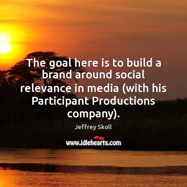The goal here is to build a brand around social relevance in Jeffrey Skoll Picture Quote