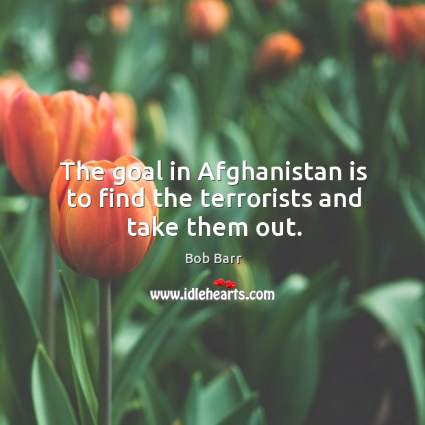 The goal in Afghanistan is to find the terrorists and take them out. Bob Barr Picture Quote