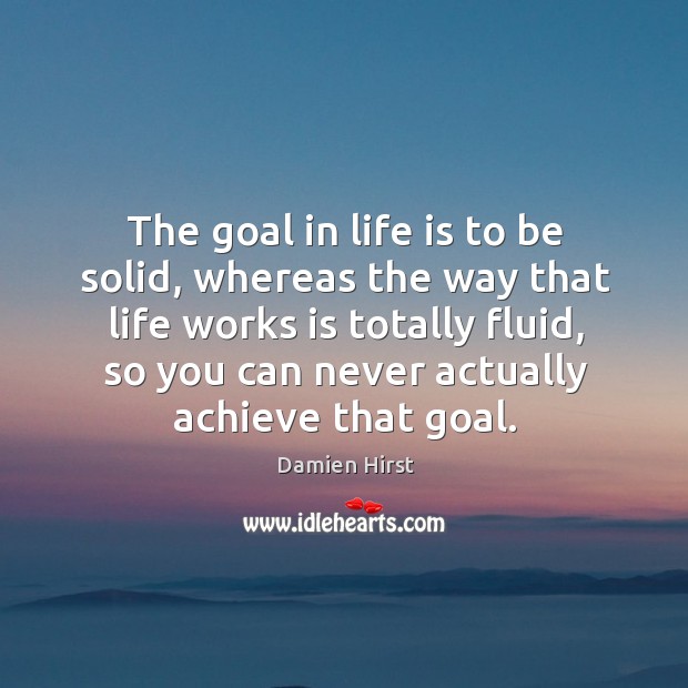 The goal in life is to be solid, whereas the way that Damien Hirst Picture Quote