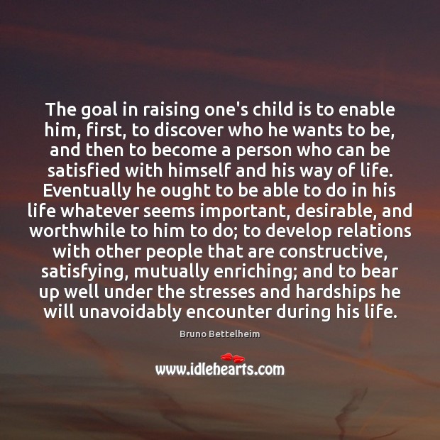 The goal in raising one’s child is to enable him, first, to Bruno Bettelheim Picture Quote