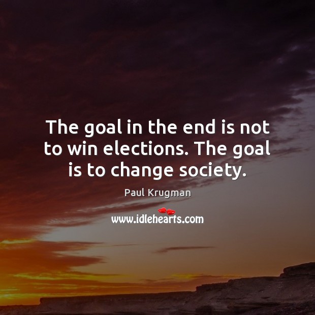 The goal in the end is not to win elections. The goal is to change society. Paul Krugman Picture Quote