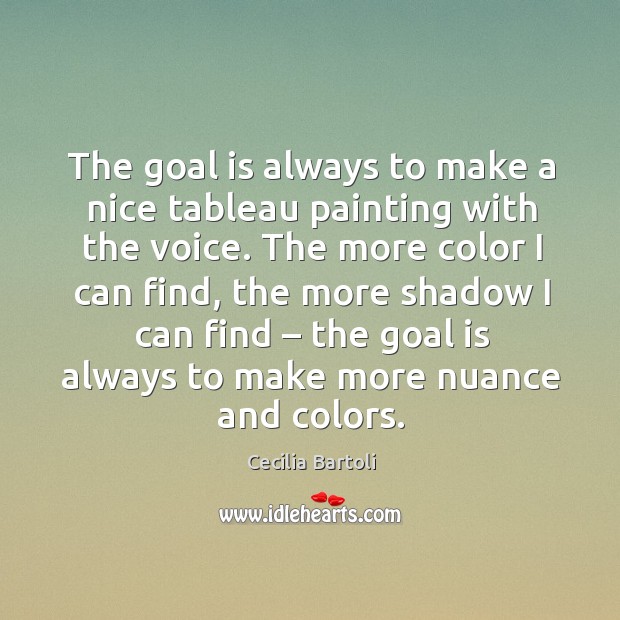 The goal is always to make a nice tableau painting with the voice. Cecilia Bartoli Picture Quote