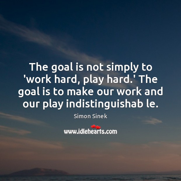 The goal is not simply to ‘work hard, play hard.’ The Simon Sinek Picture Quote