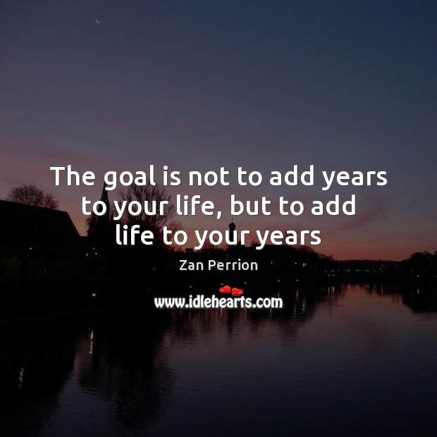 The goal is not to add years to your life, but to add life to your years Zan Perrion Picture Quote