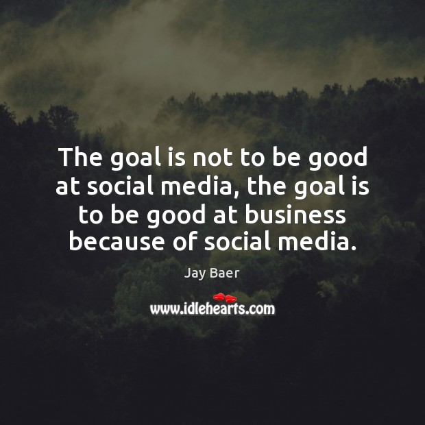 The goal is not to be good at social media, the goal Jay Baer Picture Quote