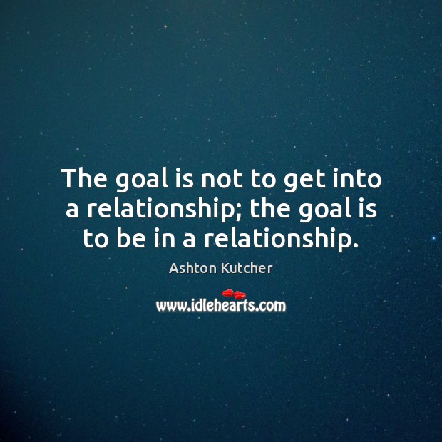 The goal is not to get into a relationship; the goal is to be in a relationship. Ashton Kutcher Picture Quote