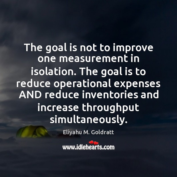 The goal is not to improve one measurement in isolation. The goal Eliyahu M. Goldratt Picture Quote