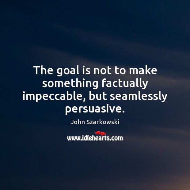 The goal is not to make something factually impeccable, but seamlessly persuasive. John Szarkowski Picture Quote