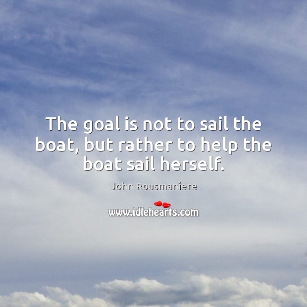The goal is not to sail the boat, but rather to help the boat sail herself. Image