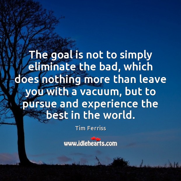The goal is not to simply eliminate the bad, which does nothing Tim Ferriss Picture Quote
