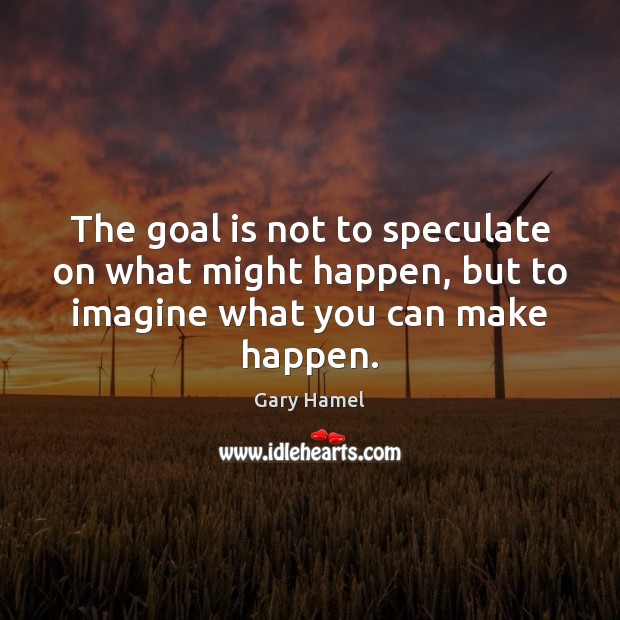 The goal is not to speculate on what might happen, but to Gary Hamel Picture Quote