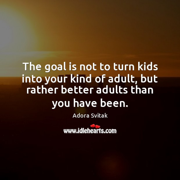 The goal is not to turn kids into your kind of adult, Adora Svitak Picture Quote
