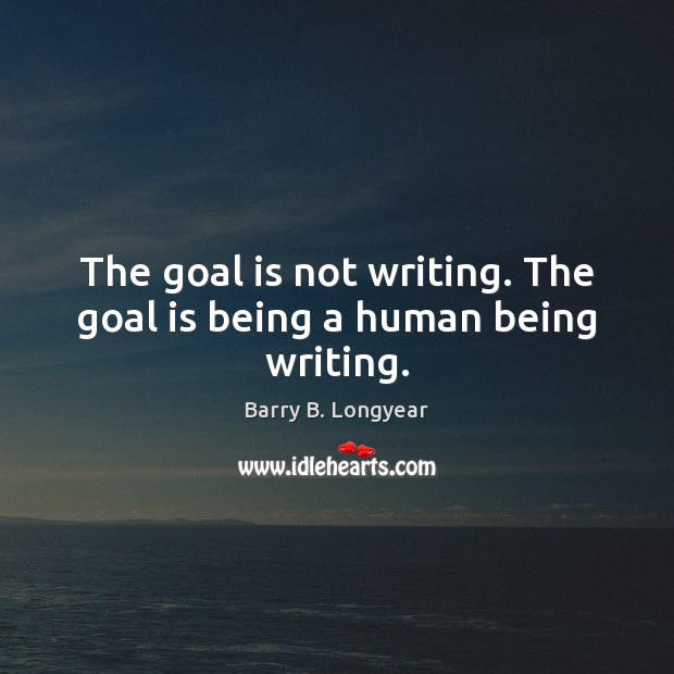 The goal is not writing. The goal is being a human being writing. Barry B. Longyear Picture Quote